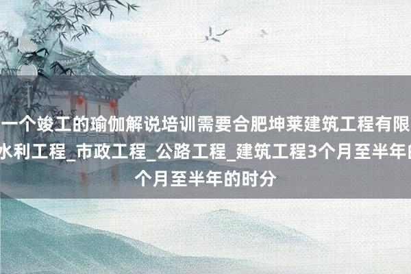 一个竣工的瑜伽解说培训需要合肥坤莱建筑工程有限公司_水利工程_市政工程_公路工程_建筑工程3个月至半年的时分